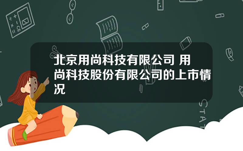 北京用尚科技有限公司 用尚科技股份有限公司的上市情况